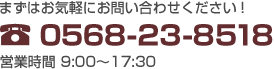 まずはお気軽にお問い合わせください！0568-23-8518 営業時間 9:00～17:30